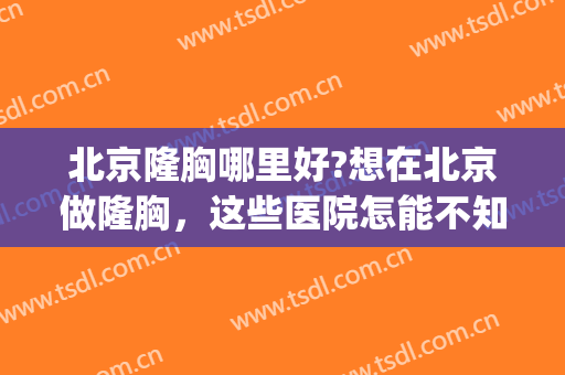 北京隆胸哪里好?想在北京做隆胸，这些医院怎能不知道？(隆胸北京公立医院)