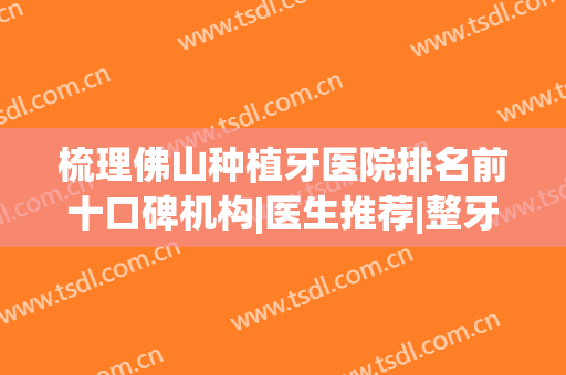 梳理佛山种植牙医院排名前十口碑机构|医生推荐|整牙报价一览(佛山市口腔医院种植牙怎么样)