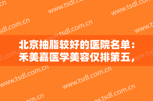 北京抽脂较好的医院名单：禾美嘉医学美容仅排第五，其他医院都是哪些？