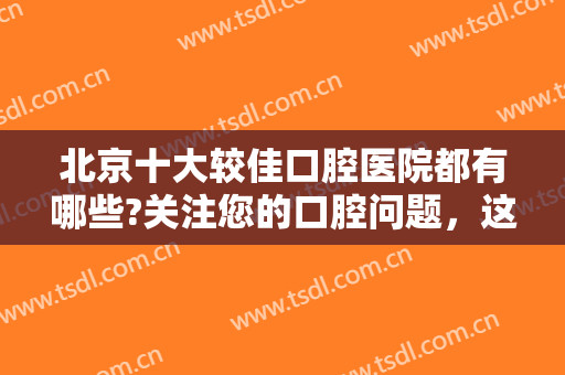 北京十大较佳口腔医院都有哪些?关注您的口腔问题，这些医院是专业的！
