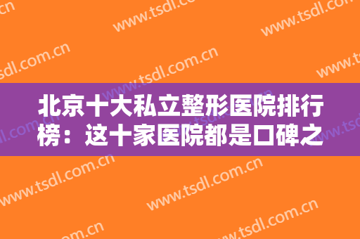 北京十大私立整形医院排行榜：这十家医院都是口碑之选，选择它们，不会让您后悔！