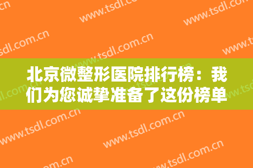 北京微整形医院排行榜：我们为您诚挚准备了这份榜单，请您作为参考！