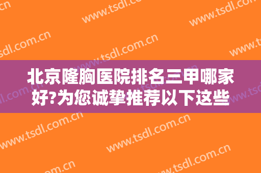 北京隆胸医院排名三甲哪家好?为您诚挚推荐以下这些医院，来看看吧！