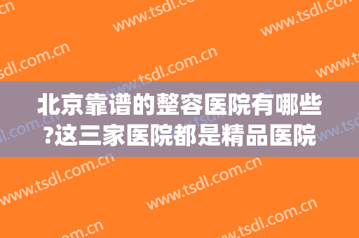 北京靠谱的整容医院有哪些?这三家医院都是精品医院，你都认识吗？(北京那个医院整容比较好)