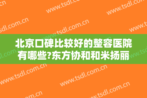 北京口碑比较好的整容医院有哪些?东方协和和米扬丽格都上榜！其他医院是哪些？