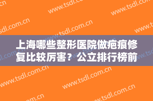 上海哪些整形医院做疤痕修复比较厉害？公立排行榜前三推荐！价格公示