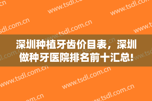 深圳种植牙齿价目表，深圳做种牙医院排名前十汇总!实力一一对比!(深圳种植牙哪家医院比较好)