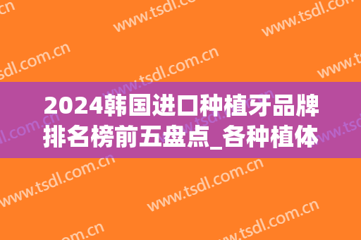 2024韩国进口种植牙品牌排名榜前五盘点_各种植体费用区间优先公布！
