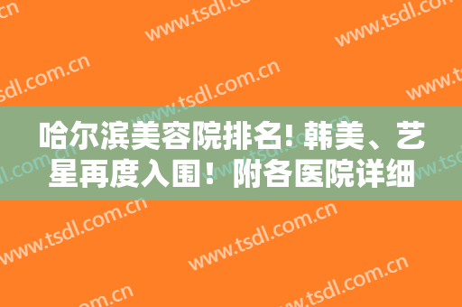 哈尔滨美容院排名! 韩美、艺星再度入围！附各医院详细介绍哦，来看！