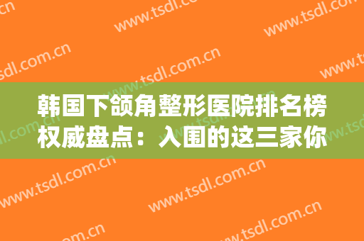 韩国下颌角整形医院排名榜权威盘点：入围的这三家你应该想不到(下颌角整形哪个医生好)