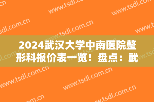 2024武汉大学中南医院整形科报价表一览！盘点：武连生、刘泽明口碑擅长分享
