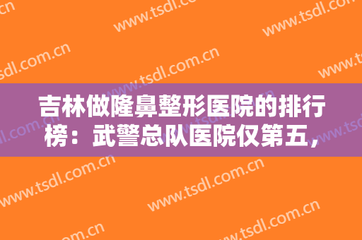 吉林做隆鼻整形医院的排行榜：武警总队医院仅第五，其他医院都是哪些？