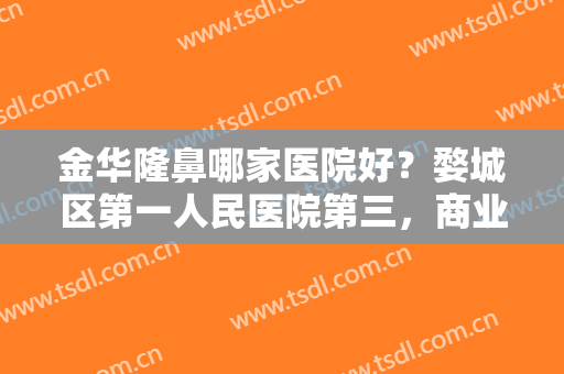 金华隆鼻哪家医院好？婺城区第一人民医院第三，商业医疗整形医院第四！