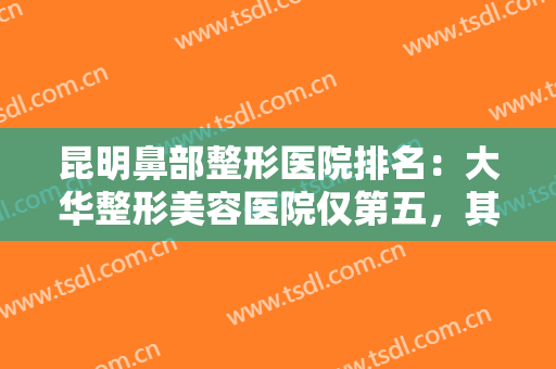 昆明鼻部整形医院排名：大华整形美容医院仅第五，其他医院都是哪些？