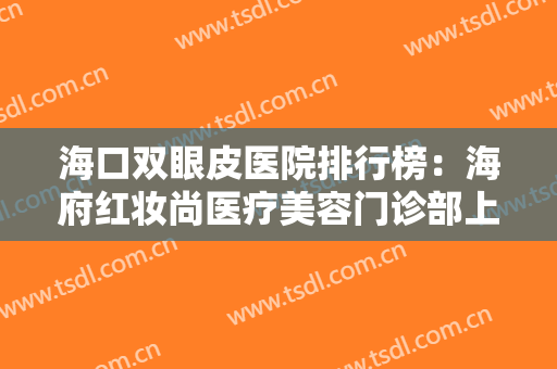 海口双眼皮医院排行榜：海府红妆尚医疗美容门诊部上榜！这些医院你全部都认识吗？