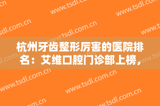 杭州牙齿整形厉害的医院排名：艾维口腔门诊部上榜，榜上还有哪些医院？