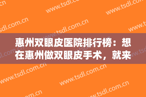 惠州双眼皮医院排行榜：想在惠州做双眼皮手术，就来这些医院！(泉州公立医院割双眼皮)