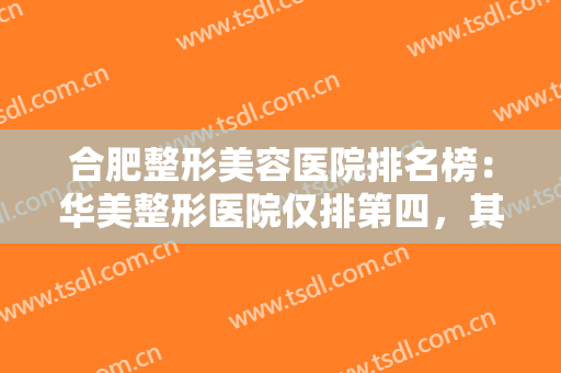合肥整形美容医院排名榜：华美整形医院仅排第四，其他医院你都认识吗？