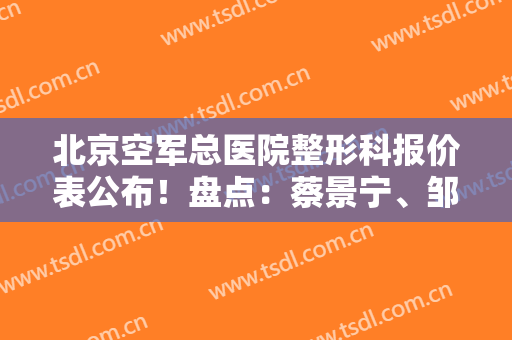 北京空军总医院整形科报价表公布！盘点：蔡景宁、邹晓防专家资历擅长~