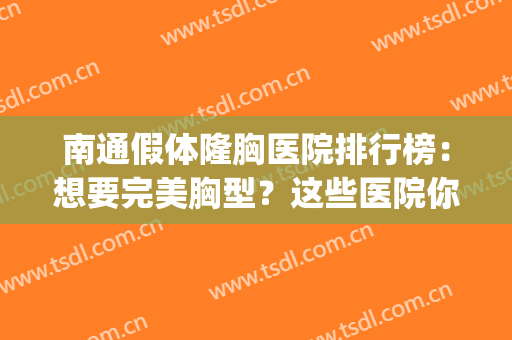 南通假体隆胸医院排行榜：想要完美胸型？这些医院你怎能不知道！(南通隆胸的好医院)