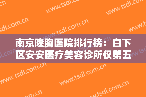南京隆胸医院排行榜：白下区安安医疗美容诊所仅第五，其他医院都是哪些？
