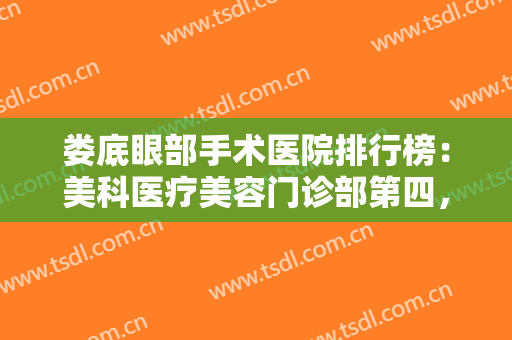 娄底眼部手术医院排行榜：美科医疗美容门诊部第四，第一人民医院整形外科第五！