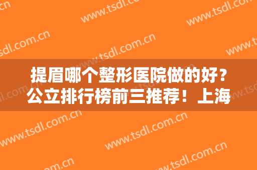 提眉哪个整形医院做的好？公立排行榜前三推荐！上海九院、北京协和携价格入围