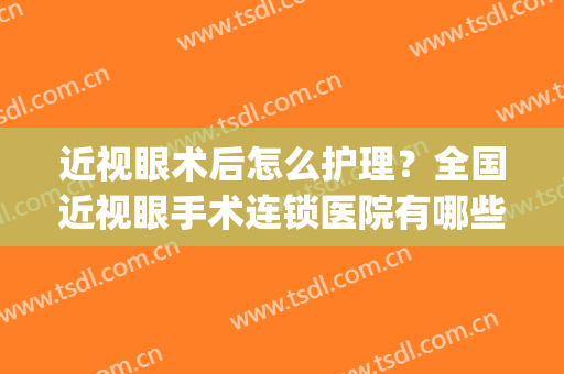 近视眼术后怎么护理？全国近视眼手术连锁医院有哪些？(去医院做近视眼手术)