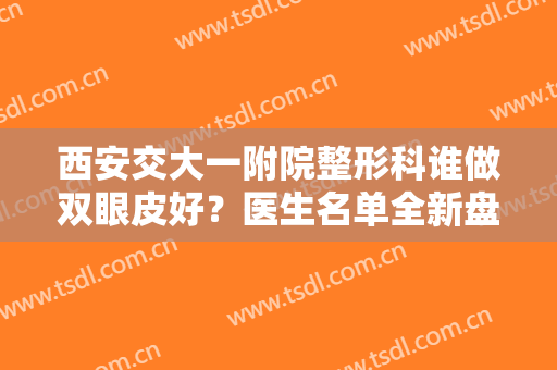 西安交大一附院整形科谁做双眼皮好？医生名单全新盘点！价目表新版查询