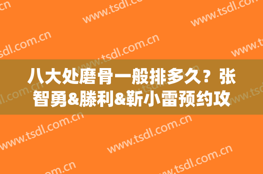 八大处磨骨一般排多久？张智勇&滕利&靳小雷预约攻略_价格公开(北京八大处磨骨有失败过吗)
