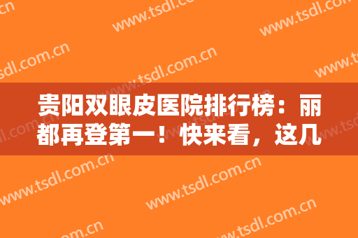 贵阳双眼皮医院排行榜：丽都再登第一！快来看，这几家医院专业实力很不错哦！