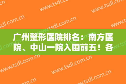 广州整形医院排名：南方医院、中山一院入围前五！各家医院特色分析，速看！