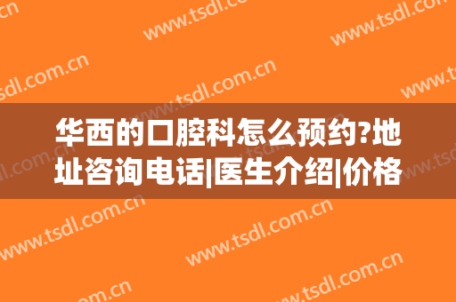 华西的口腔科怎么预约?地址咨询电话|医生介绍|价格价目表(华西医院口腔科预约挂号网)