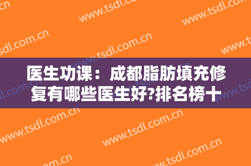 医生功课：成都脂肪填充修复有哪些医生好?排名榜十强名单及价格给出
