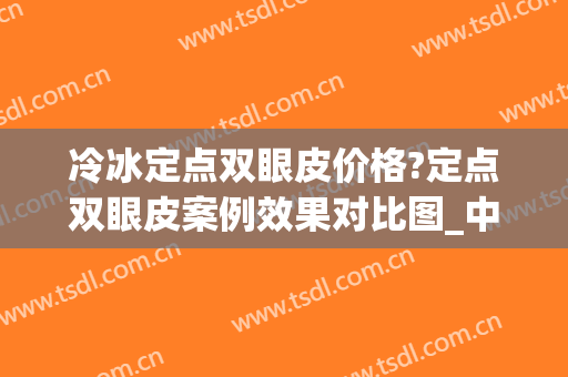 冷冰定点双眼皮价格?定点双眼皮案例效果对比图_中国医科大学附属第一医院