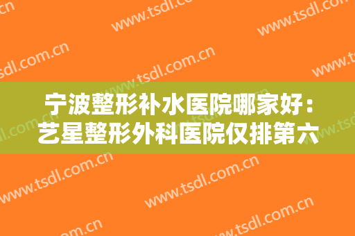 宁波整形补水医院哪家好：艺星整形外科医院仅排第六，其他医院都是哪些？