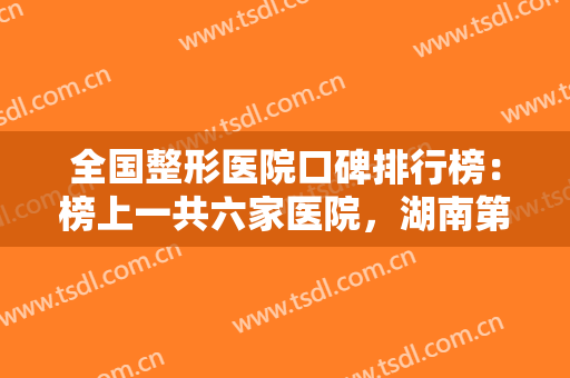 全国整形医院口碑排行榜：榜上一共六家医院，湖南第一附属医院仅排较末！