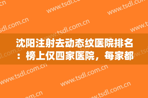 沈阳注射去动态纹医院排名：榜上仅四家医院，每家都是精品之选！(沈阳SL医疗整形)