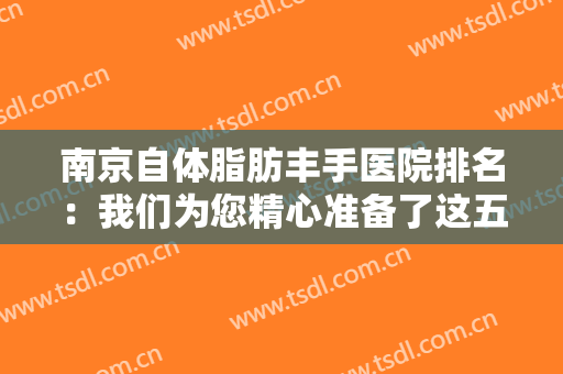 南京自体脂肪丰手医院排名：我们为您精心准备了这五家医院，不妨一起来看看吧！