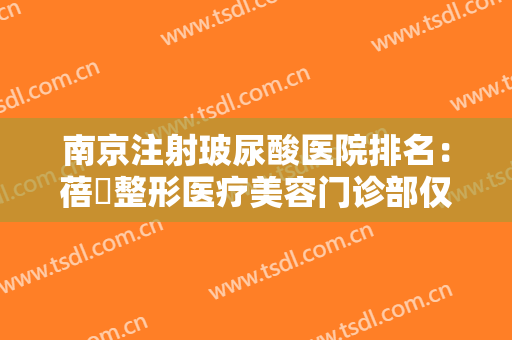 南京注射玻尿酸医院排名：蓓媞整形医疗美容门诊部仅第五，其他医院都是哪些？