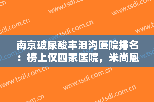 南京玻尿酸丰泪沟医院排名：榜上仅四家医院，米尚恩医疗整形美容医院仅较末！
