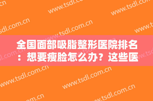 全国面部吸脂整形医院排名：想要瘦脸怎么办？这些医院诚挚为您推荐！