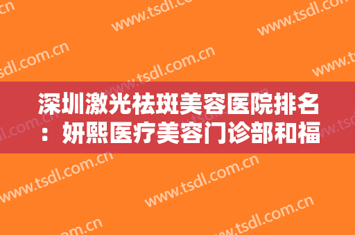深圳激光祛斑美容医院排名：妍熙医疗美容门诊部和福华医疗美容医院都在榜，一起来看看吧！