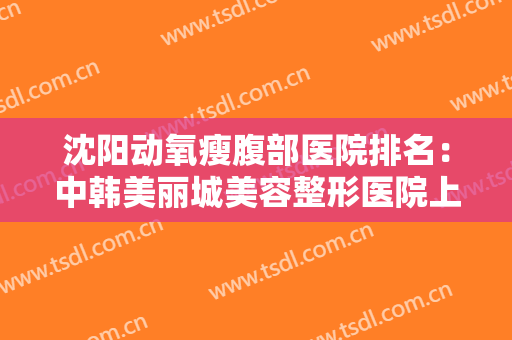 沈阳动氧瘦腹部医院排名：中韩美丽城美容整形医院上榜！其他医院你都认识吗？