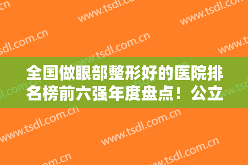 全国做眼部整形好的医院排名榜前六强年度盘点！公立私立五比一！大众推荐