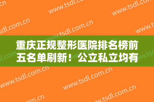 重庆正规整形医院排名榜前五名单刷新！公立私立均有推荐！时光也入围