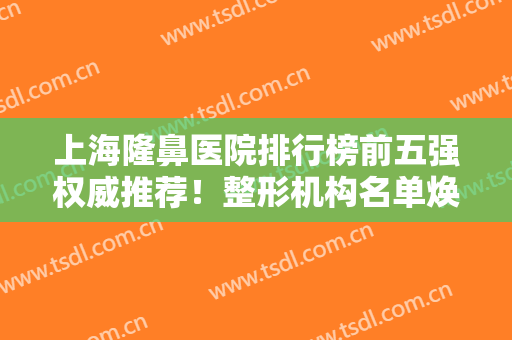 上海隆鼻医院排行榜前五强权威推荐！整形机构名单焕新！百达丽、时光锁定前三