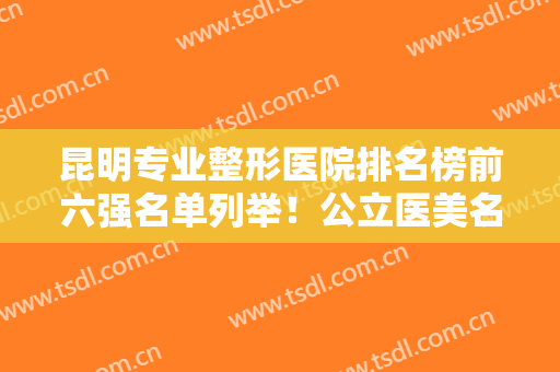 昆明专业整形医院排名榜前六强名单列举！公立医美名列前茅！价格请过目