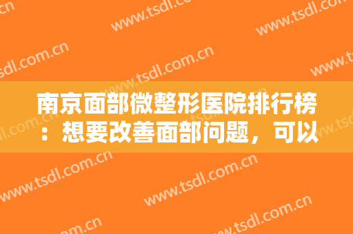 南京面部微整形医院排行榜：想要改善面部问题，可以找这些医院来帮你！