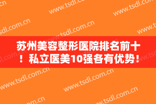 苏州美容整形医院排名前十！私立医美10强各有优势！风格突出、实力抢眼